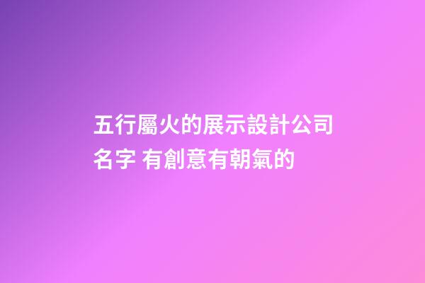 五行屬火的展示設計公司名字 有創意有朝氣的-第1張-公司起名-玄機派